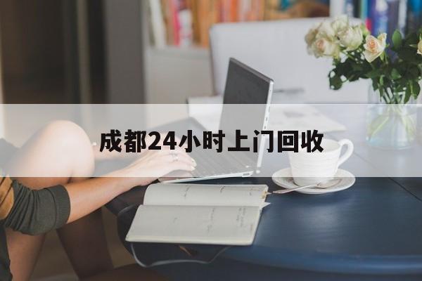 葫芦岛最新成都24小时上门回收方法分析(最方便真实的葫芦岛成都24小时上门回收废品电话方法)