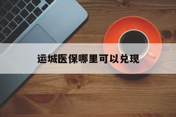 葫芦岛最新运城医保哪里可以兑现方法分析(最方便真实的葫芦岛运城医保局在哪里方法)