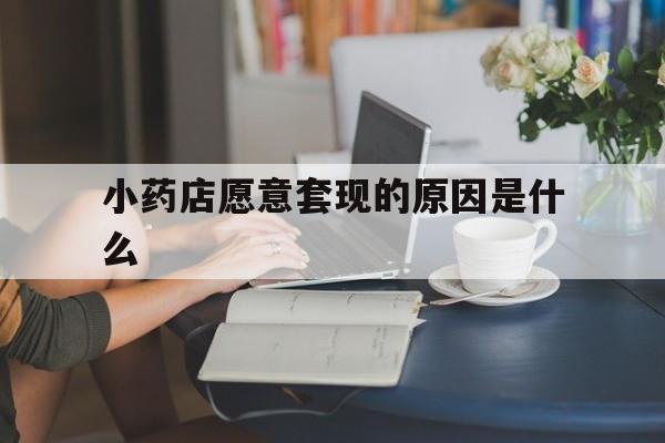 葫芦岛最新小药店愿意套现的原因是什么方法分析(最方便真实的葫芦岛药房愿意让你套医保卡吗方法)